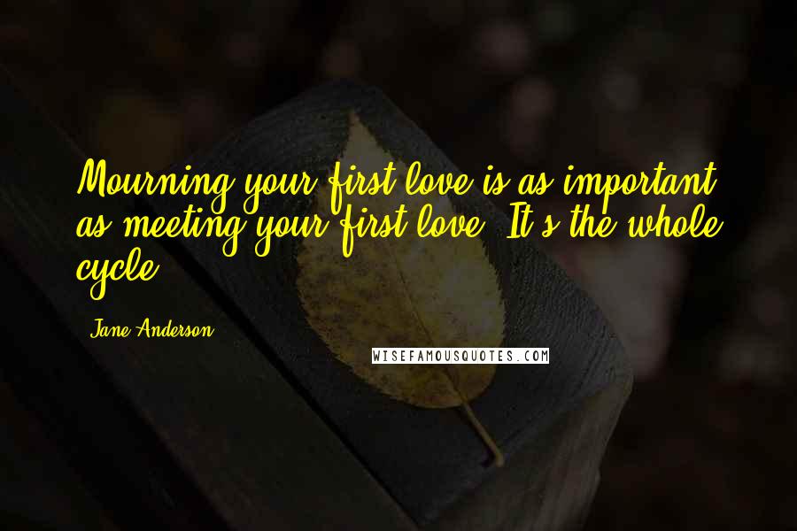 Jane Anderson quotes: Mourning your first love is as important as meeting your first love. It's the whole cycle.