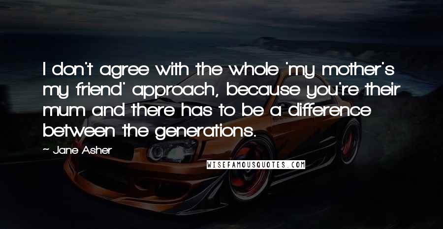 Jane Asher quotes: I don't agree with the whole 'my mother's my friend' approach, because you're their mum and there has to be a difference between the generations.