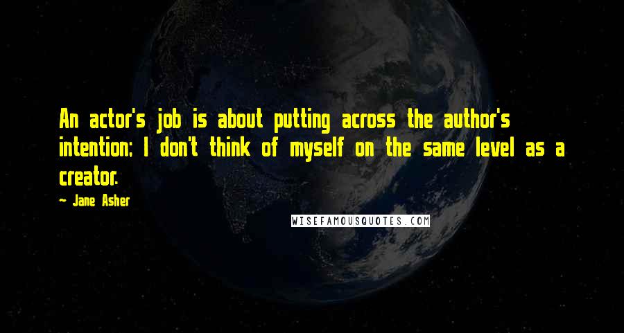 Jane Asher quotes: An actor's job is about putting across the author's intention; I don't think of myself on the same level as a creator.