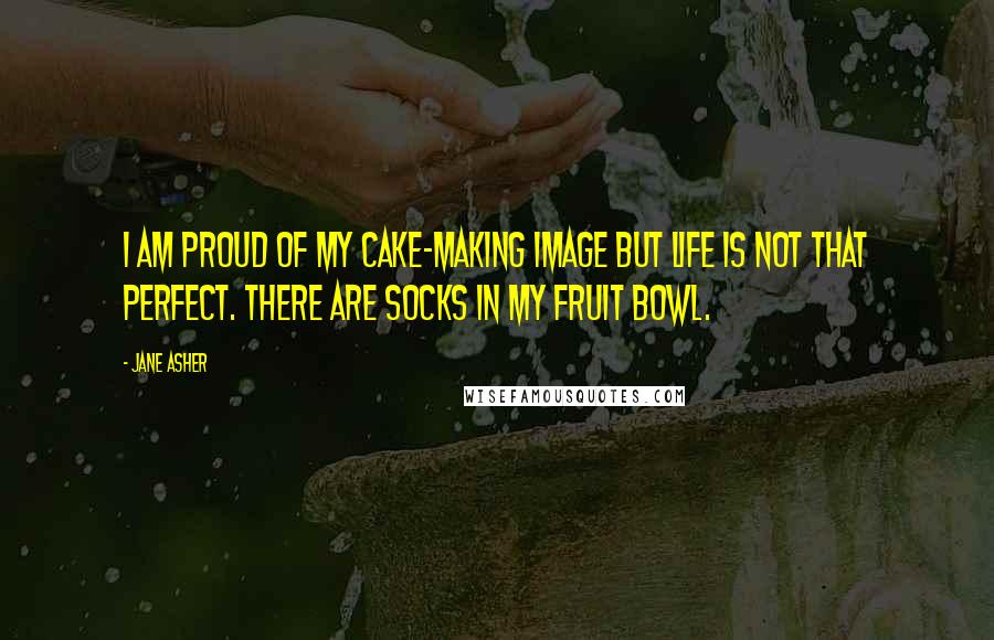 Jane Asher quotes: I am proud of my cake-making image but life is not that perfect. There are socks in my fruit bowl.