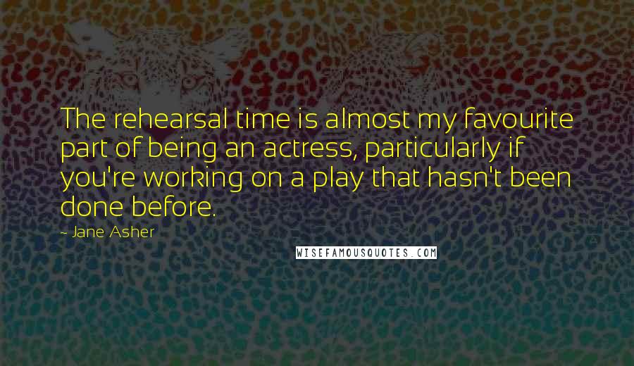 Jane Asher quotes: The rehearsal time is almost my favourite part of being an actress, particularly if you're working on a play that hasn't been done before.