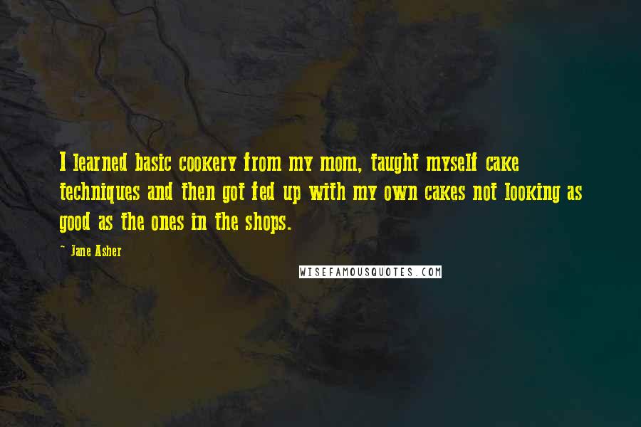 Jane Asher quotes: I learned basic cookery from my mom, taught myself cake techniques and then got fed up with my own cakes not looking as good as the ones in the shops.