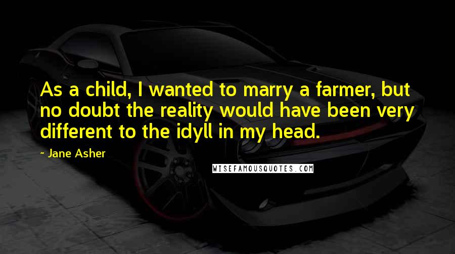 Jane Asher quotes: As a child, I wanted to marry a farmer, but no doubt the reality would have been very different to the idyll in my head.