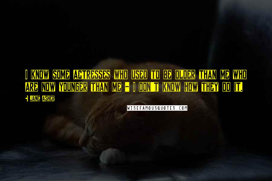 Jane Asher quotes: I know some actresses who used to be older than me who are now younger than me - I don't know how they do it.
