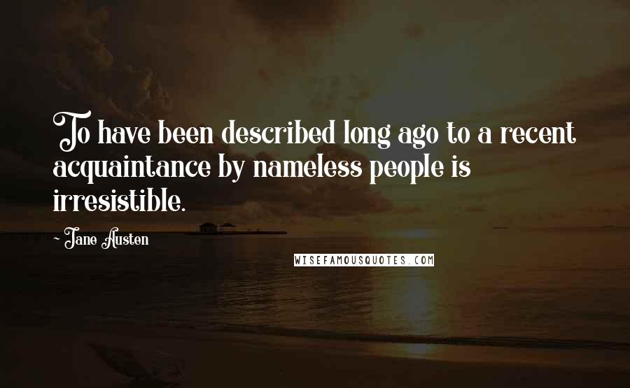 Jane Austen quotes: To have been described long ago to a recent acquaintance by nameless people is irresistible.