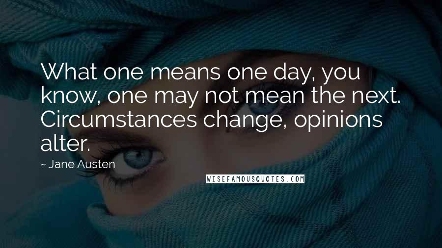 Jane Austen quotes: What one means one day, you know, one may not mean the next. Circumstances change, opinions alter.