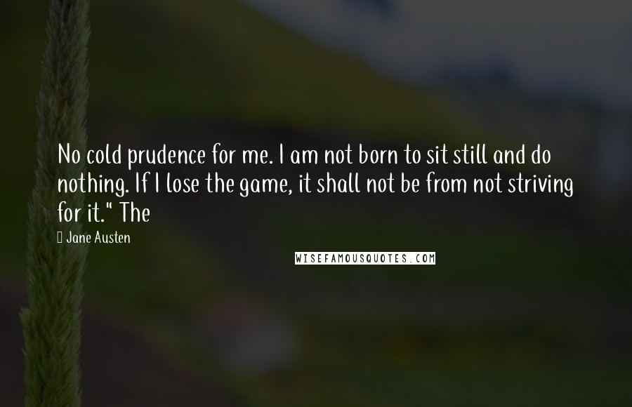 Jane Austen quotes: No cold prudence for me. I am not born to sit still and do nothing. If I lose the game, it shall not be from not striving for it." The
