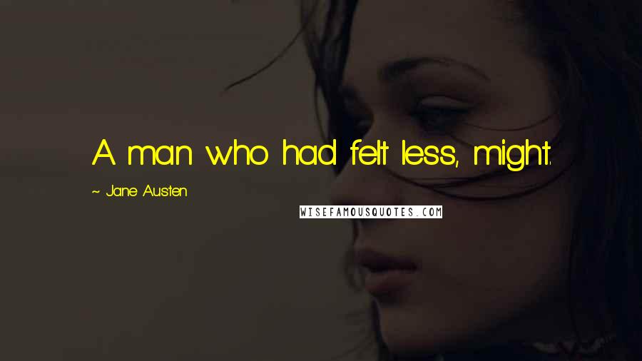 Jane Austen quotes: A man who had felt less, might.