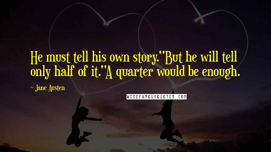 Jane Austen quotes: He must tell his own story.''But he will tell only half of it.''A quarter would be enough.