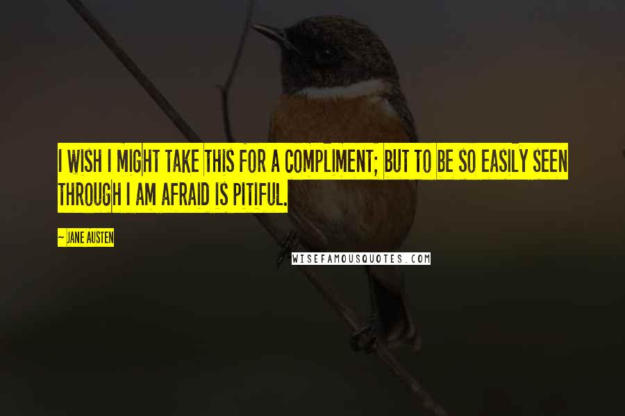 Jane Austen quotes: I wish I might take this for a compliment; but to be so easily seen through I am afraid is pitiful.