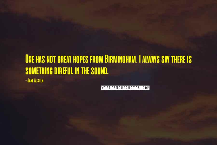 Jane Austen quotes: One has not great hopes from Birmingham. I always say there is something direful in the sound.