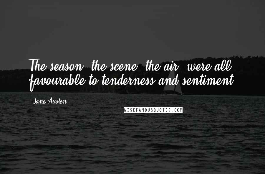 Jane Austen quotes: The season, the scene, the air, were all favourable to tenderness and sentiment.
