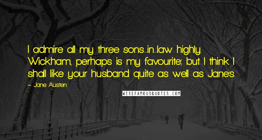 Jane Austen quotes: I admire all my three sons-in-law highly. Wickham, perhaps is my favourite; but I think I shall like your husband quite as well as Jane's.