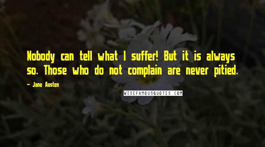 Jane Austen quotes: Nobody can tell what I suffer! But it is always so. Those who do not complain are never pitied.