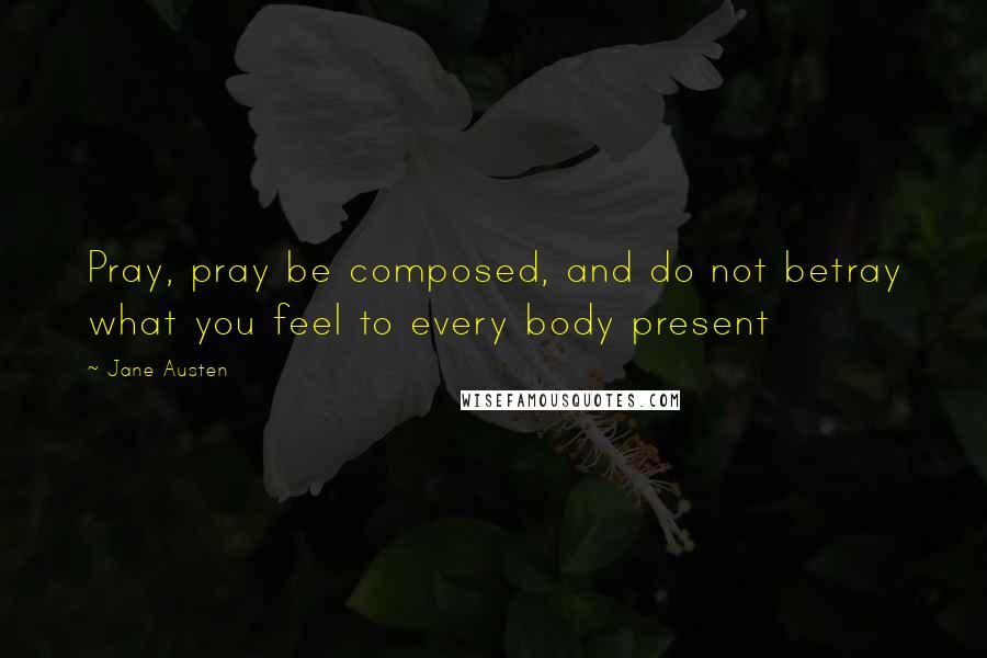 Jane Austen quotes: Pray, pray be composed, and do not betray what you feel to every body present