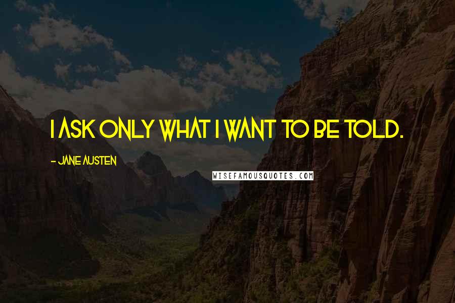 Jane Austen quotes: I ask only what I want to be told.