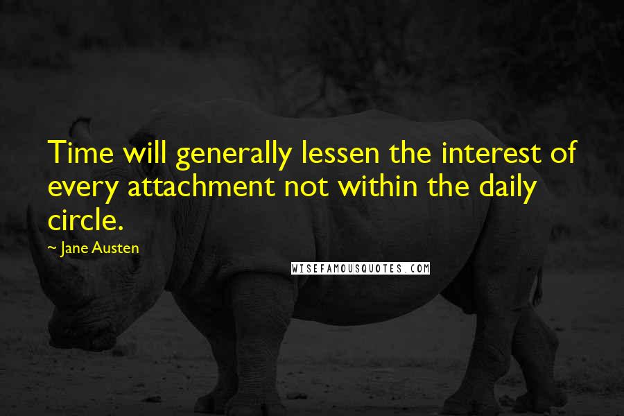 Jane Austen quotes: Time will generally lessen the interest of every attachment not within the daily circle.