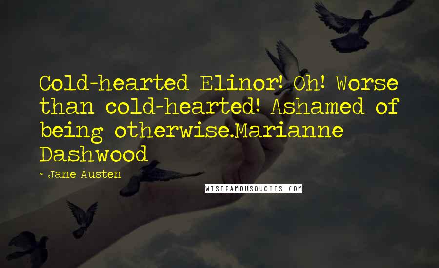 Jane Austen quotes: Cold-hearted Elinor! Oh! Worse than cold-hearted! Ashamed of being otherwise.Marianne Dashwood