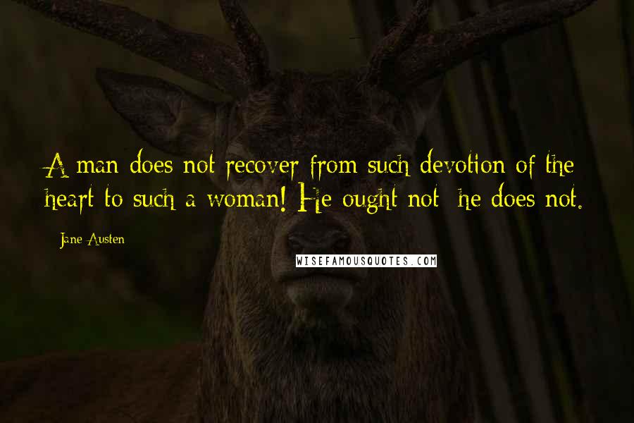 Jane Austen quotes: A man does not recover from such devotion of the heart to such a woman! He ought not; he does not.