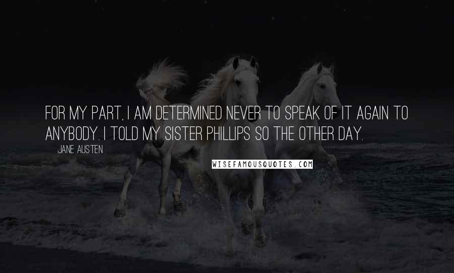 Jane Austen quotes: For my part, I am determined never to speak of it again to anybody. I told my sister Phillips so the other day.