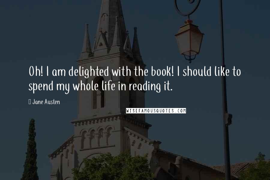 Jane Austen quotes: Oh! I am delighted with the book! I should like to spend my whole life in reading it.