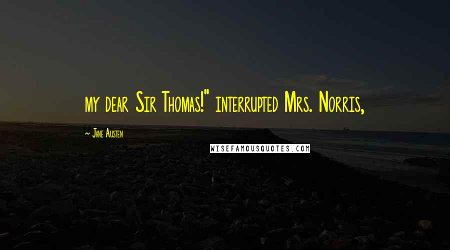 Jane Austen quotes: my dear Sir Thomas!" interrupted Mrs. Norris,