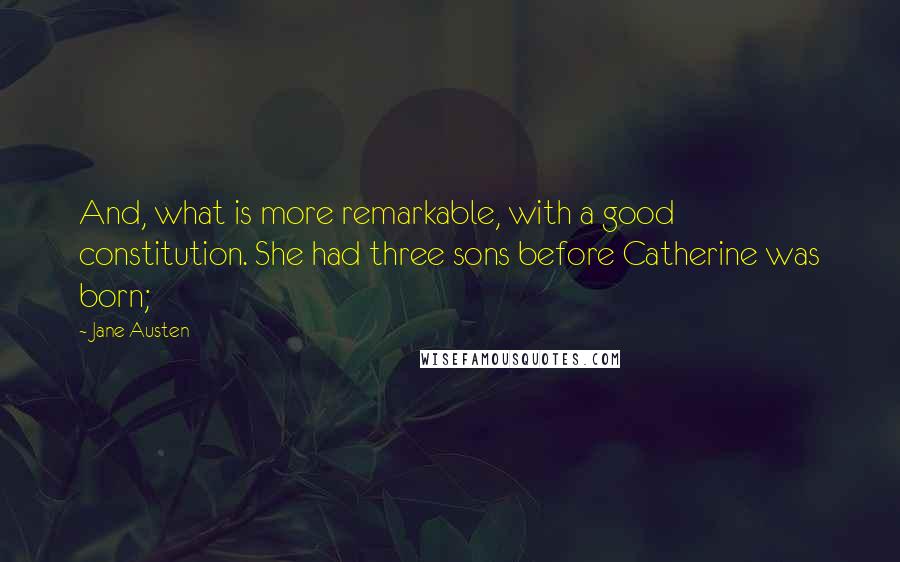 Jane Austen quotes: And, what is more remarkable, with a good constitution. She had three sons before Catherine was born;
