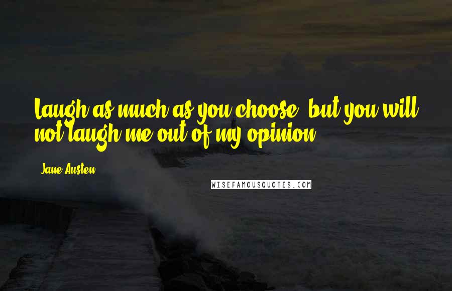 Jane Austen quotes: Laugh as much as you choose, but you will not laugh me out of my opinion.
