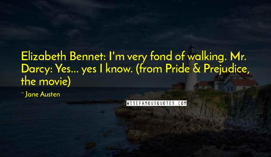 Jane Austen quotes: Elizabeth Bennet: I'm very fond of walking. Mr. Darcy: Yes... yes I know. (from Pride & Prejudice, the movie)