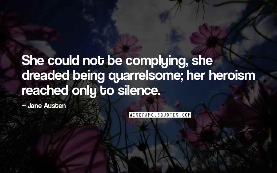Jane Austen quotes: She could not be complying, she dreaded being quarrelsome; her heroism reached only to silence.