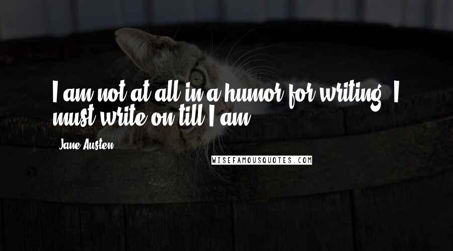 Jane Austen quotes: I am not at all in a humor for writing; I must write on till I am.