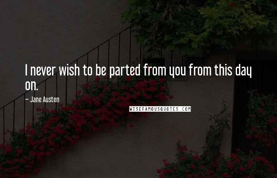 Jane Austen quotes: I never wish to be parted from you from this day on.