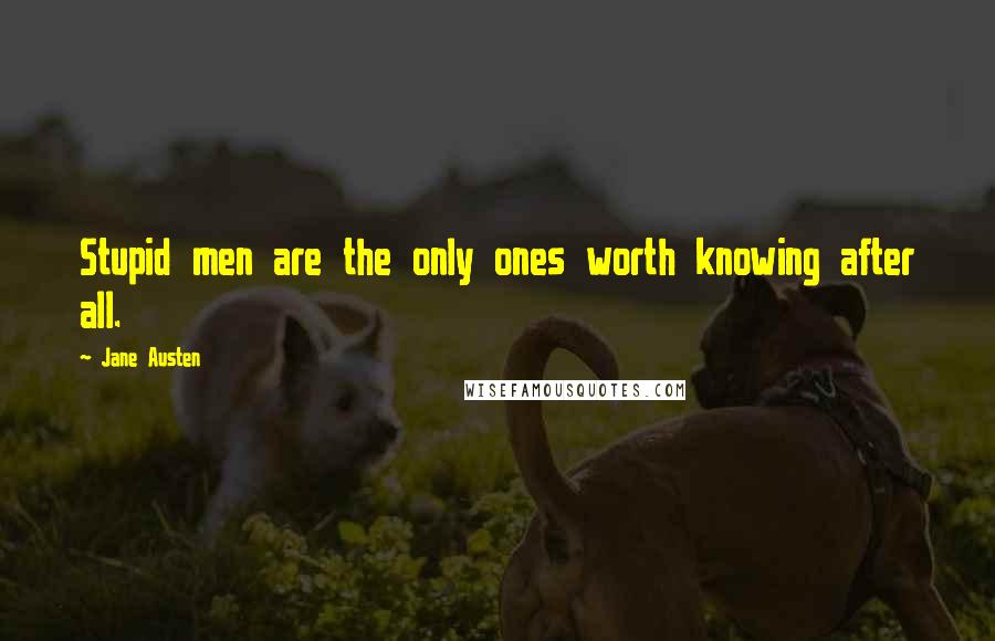 Jane Austen quotes: Stupid men are the only ones worth knowing after all.