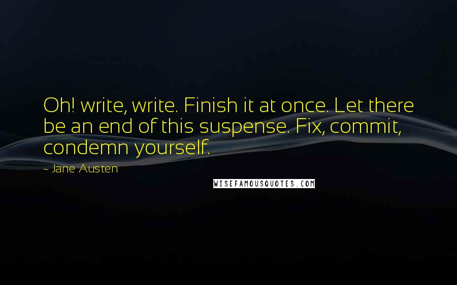 Jane Austen quotes: Oh! write, write. Finish it at once. Let there be an end of this suspense. Fix, commit, condemn yourself.