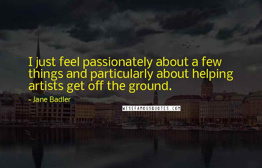 Jane Badler quotes: I just feel passionately about a few things and particularly about helping artists get off the ground.