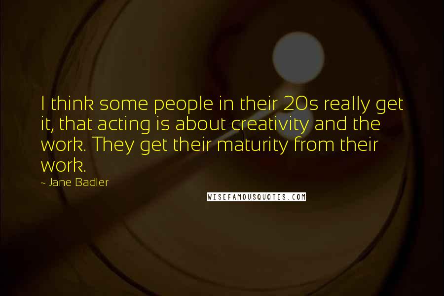 Jane Badler quotes: I think some people in their 20s really get it, that acting is about creativity and the work. They get their maturity from their work. Jane Badler quotes: I think some people in their 20s really get it, that acting is about creativity and the work. They get their maturity from their work.