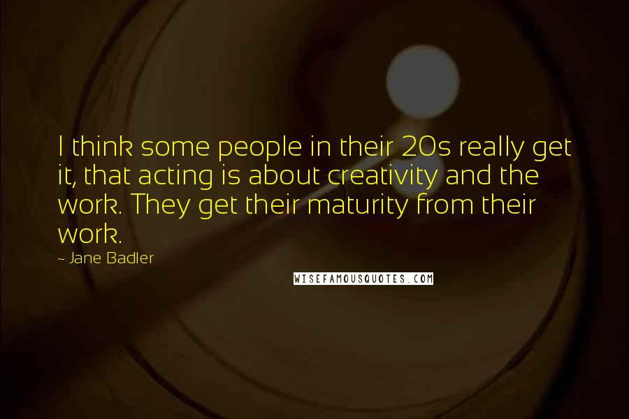 Jane Badler quotes: I think some people in their 20s really get it, that acting is about creativity and the work. They get their maturity from their work.