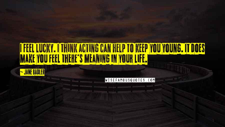 Jane Badler quotes: I feel lucky. I think acting can help to keep you young. It does make you feel there's meaning in your life. Jane Badler quotes: I feel lucky. I think acting can help to keep you young. It does make you feel there's meaning in your life.