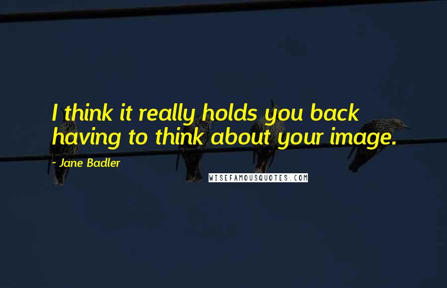 Jane Badler quotes: I think it really holds you back having to think about your image.