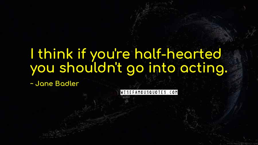 Jane Badler quotes: I think if you're half-hearted you shouldn't go into acting.