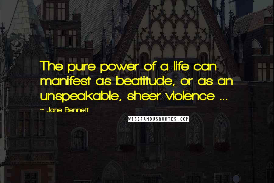 Jane Bennett quotes: The pure power of a life can manifest as beatitude, or as an unspeakable, sheer violence ...