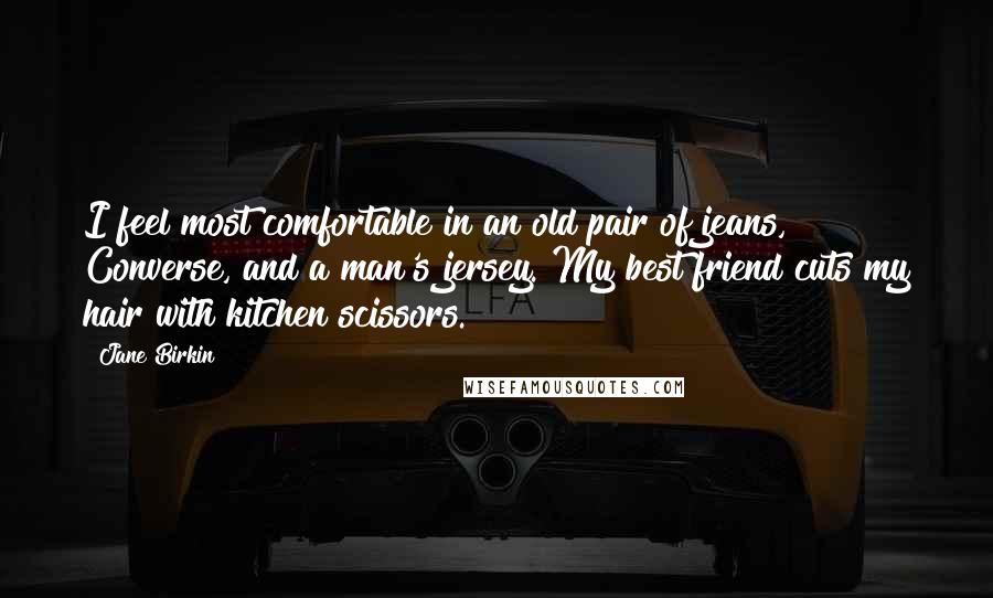 Jane Birkin quotes: I feel most comfortable in an old pair of jeans, Converse, and a man's jersey. My best friend cuts my hair with kitchen scissors.