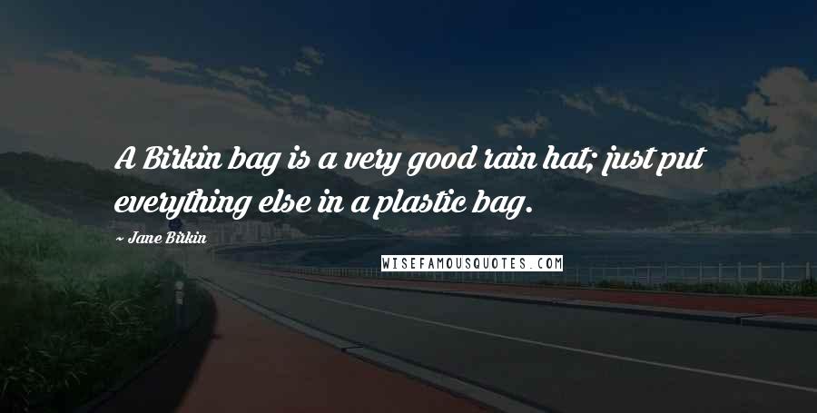 Jane Birkin quotes: A Birkin bag is a very good rain hat; just put everything else in a plastic bag.