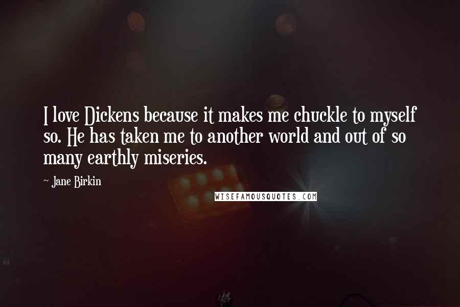 Jane Birkin quotes: I love Dickens because it makes me chuckle to myself so. He has taken me to another world and out of so many earthly miseries.