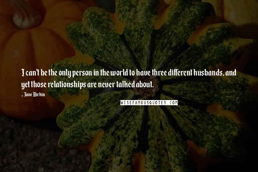 Jane Birkin quotes: I can't be the only person in the world to have three different husbands, and yet those relationships are never talked about.