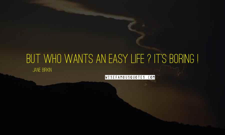 Jane Birkin quotes: But who wants an easy life ? It's boring !