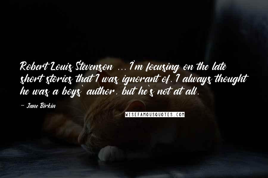 Jane Birkin quotes: Robert Louis Stevenson ... I'm focusing on the late short stories that I was ignorant of. I always thought he was a boys' author, but he's not at all.