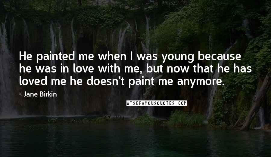 Jane Birkin quotes: He painted me when I was young because he was in love with me, but now that he has loved me he doesn't paint me anymore.