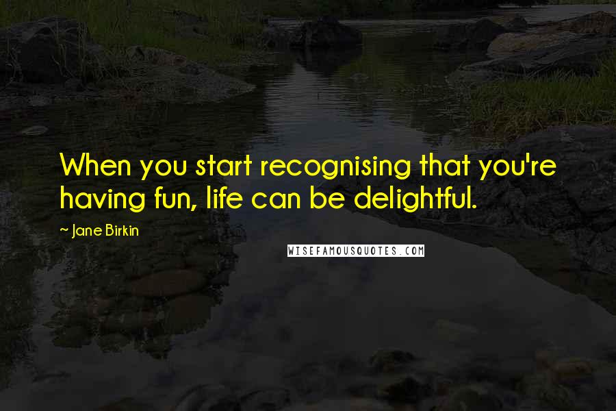 Jane Birkin quotes: When you start recognising that you're having fun, life can be delightful.