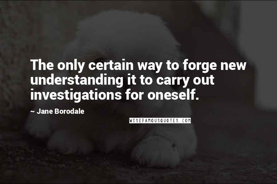 Jane Borodale quotes: The only certain way to forge new understanding it to carry out investigations for oneself.